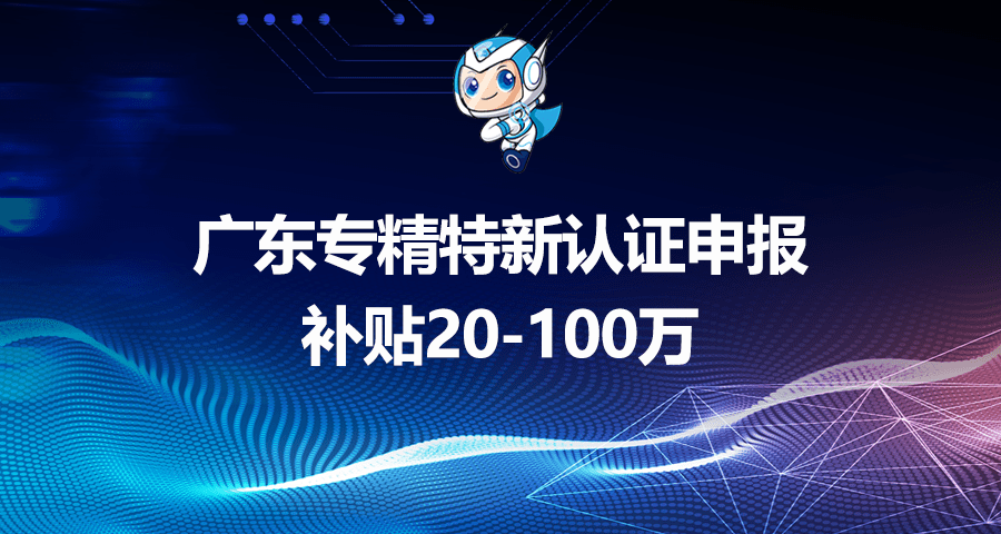广东专精特新认证申报条件及资助政策重点介绍，补贴20-100万 