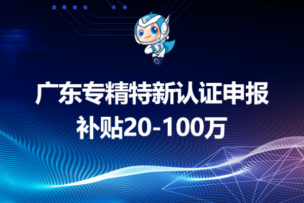 广东专精特新认证申报条件及资助政策重点介绍，补贴20-100万 